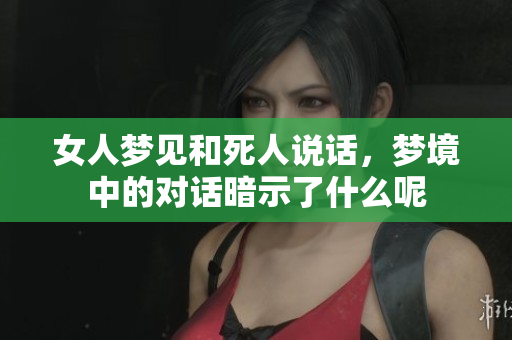 女人梦见和死人说话，梦境中的对话暗示了什么呢