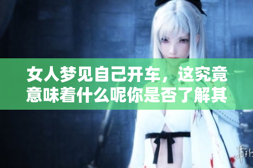 女人梦见自己开车，这究竟意味着什么呢你是否了解其中的奥秘呢