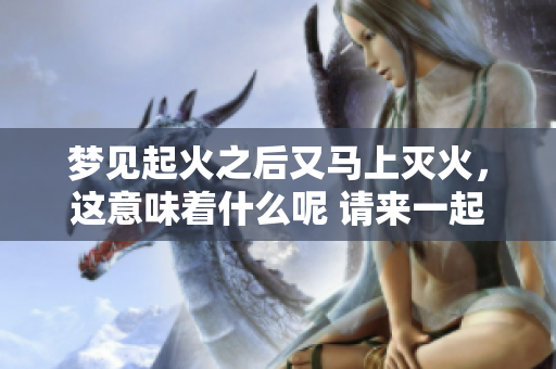 梦见起火之后又马上灭火，这意味着什么呢 请来一起探讨这个梦境的寓意