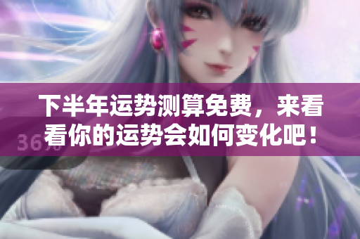 下半年运势测算免费，来看看你的运势会如何变化吧！