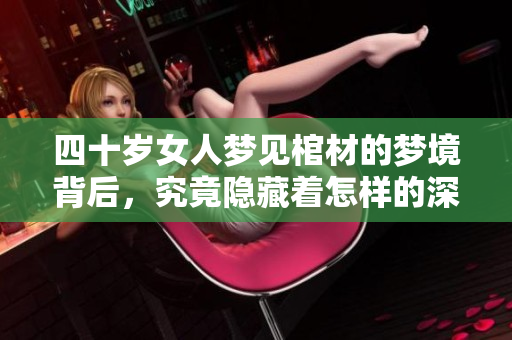四十岁女人梦见棺材的梦境背后，究竟隐藏着怎样的深意与启示呢