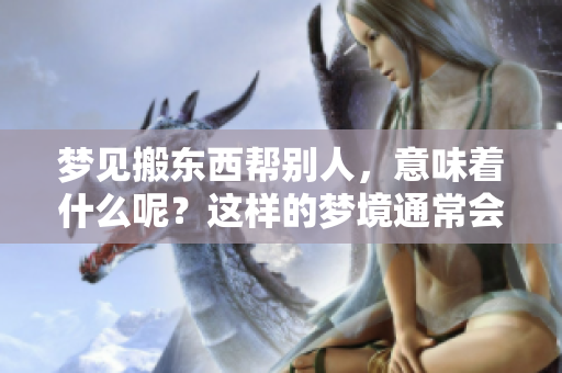 梦见搬东西帮别人，意味着什么呢？这样的梦境通常会有什么样的寓意呢？