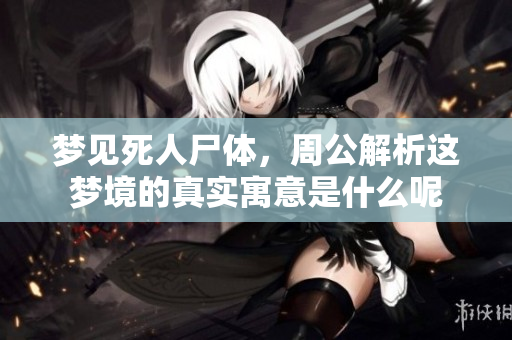 梦见死人尸体，周公解析这梦境的真实寓意是什么呢