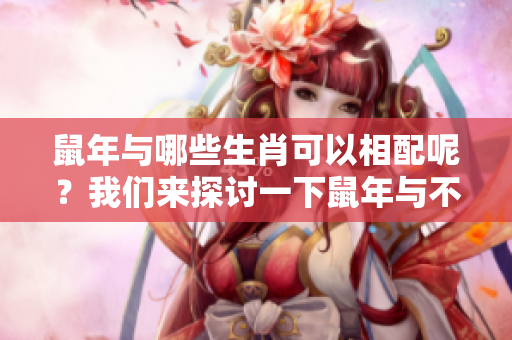 鼠年与哪些生肖可以相配呢？我们来探讨一下鼠年与不同生肖的关系。