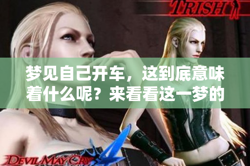 梦见自己开车，这到底意味着什么呢？来看看这一梦的深层含义吧
