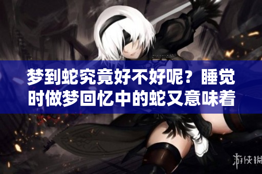 梦到蛇究竟好不好呢？睡觉时做梦回忆中的蛇又意味着什么呢？