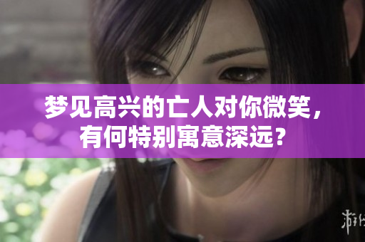 梦见高兴的亡人对你微笑，有何特别寓意深远？
