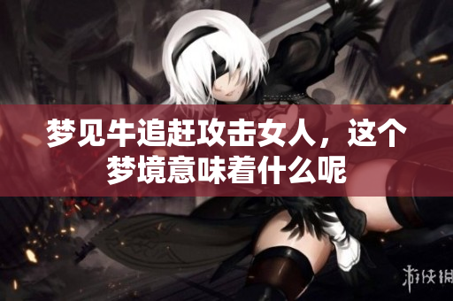 梦见牛追赶攻击女人，这个梦境意味着什么呢