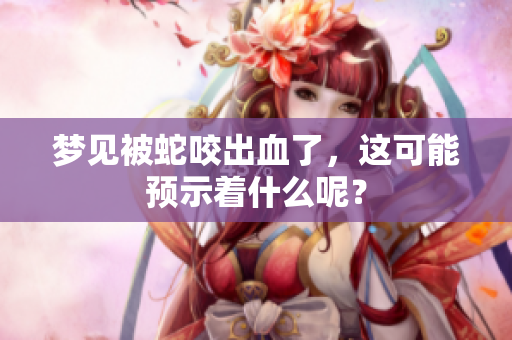 梦见被蛇咬出血了，这可能预示着什么呢？