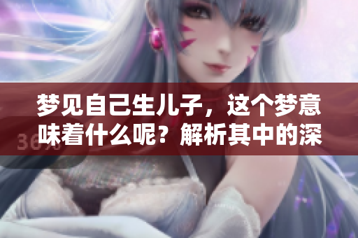 梦见自己生儿子，这个梦意味着什么呢？解析其中的深层含义与象征。