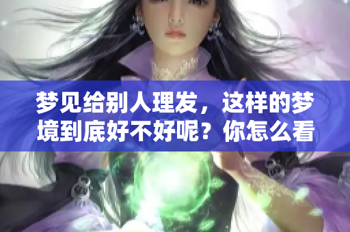 梦见给别人理发，这样的梦境到底好不好呢？你怎么看待这个梦的寓意？