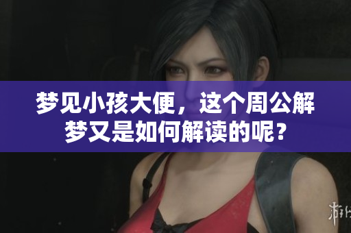 梦见小孩大便，这个周公解梦又是如何解读的呢？