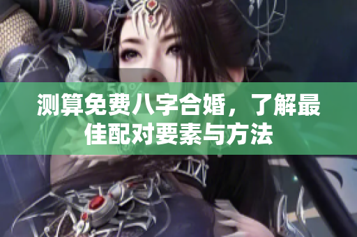 测算免费八字合婚，了解最佳配对要素与方法