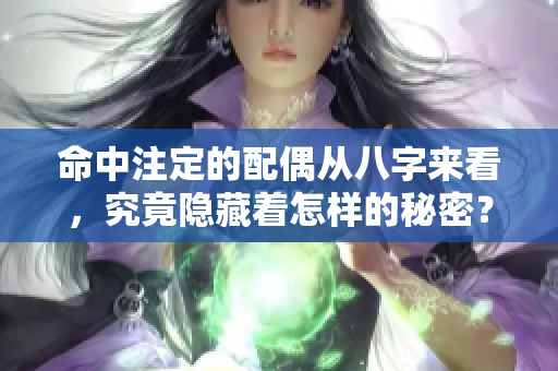 命中注定的配偶从八字来看，究竟隐藏着怎样的秘密？