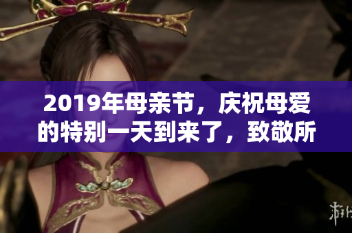 2019年母亲节，庆祝母爱的特别一天到来了，致敬所有伟大的母亲们