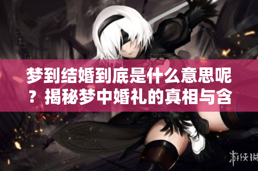 梦到结婚到底是什么意思呢？揭秘梦中婚礼的真相与含义！