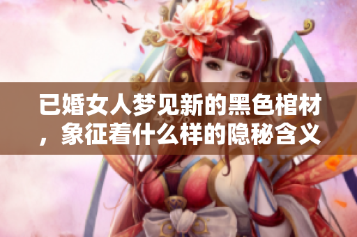 已婚女人梦见新的黑色棺材，象征着什么样的隐秘含义呢