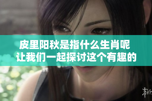 皮里阳秋是指什么生肖呢 让我们一起探讨这个有趣的话题