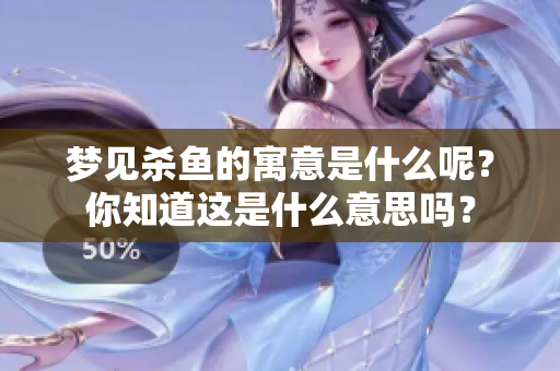 梦见杀鱼的寓意是什么呢？你知道这是什么意思吗？