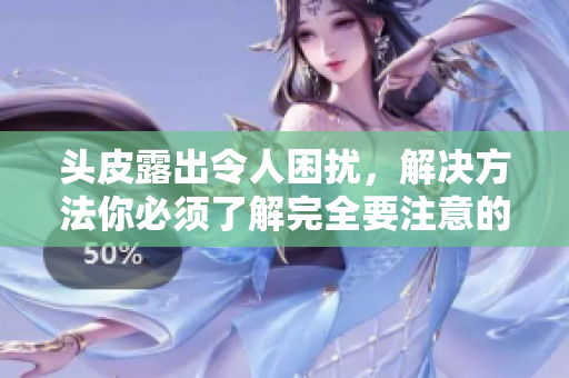 头皮露出令人困扰，解决方法你必须了解完全要注意的事项