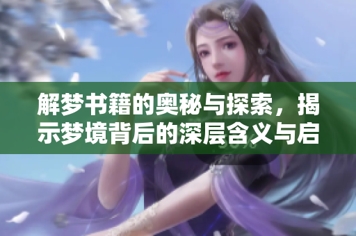 解梦书籍的奥秘与探索，揭示梦境背后的深层含义与启示