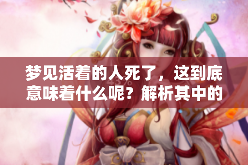 梦见活着的人死了，这到底意味着什么呢？解析其中的深层含义。
