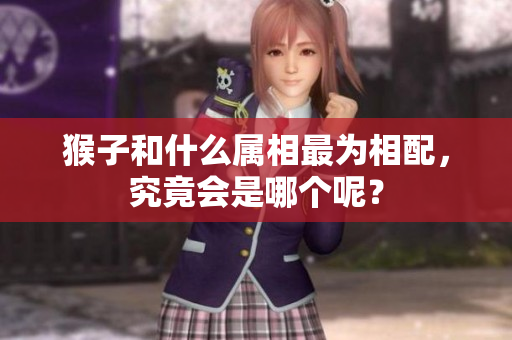 猴子和什么属相最为相配，究竟会是哪个呢？