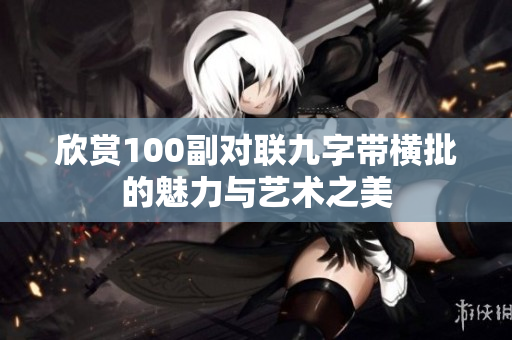欣赏100副对联九字带横批的魅力与艺术之美