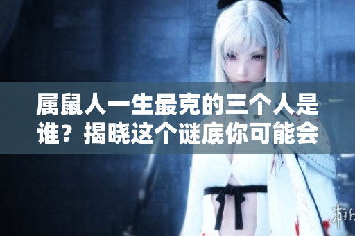 属鼠人一生最克的三个人是谁？揭晓这个谜底你可能会感到惊讶