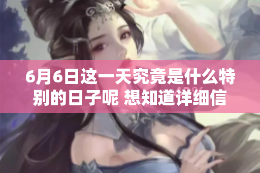 6月6日这一天究竟是什么特别的日子呢 想知道详细信息吗