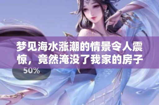 梦见海水涨潮的情景令人震惊，竟然淹没了我家的房子