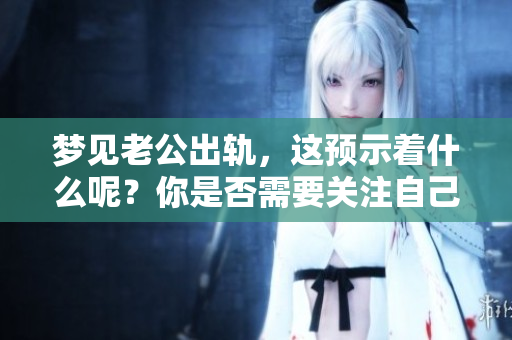 梦见老公出轨，这预示着什么呢？你是否需要关注自己的内心感受？