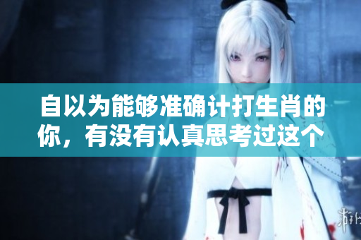 自以为能够准确计打生肖的你，有没有认真思考过这个问题？
