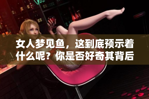 女人梦见鱼，这到底预示着什么呢？你是否好奇其背后的含义呢？