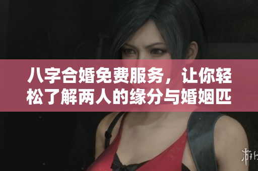 八字合婚免费服务，让你轻松了解两人的缘分与婚姻匹配情况