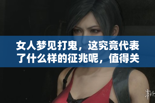 女人梦见打鬼，这究竟代表了什么样的征兆呢，值得关注吗