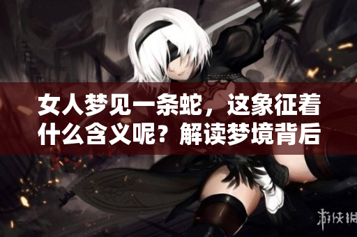 女人梦见一条蛇，这象征着什么含义呢？解读梦境背后的深层意义。