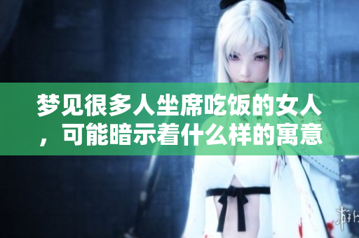 梦见很多人坐席吃饭的女人，可能暗示着什么样的寓意呢
