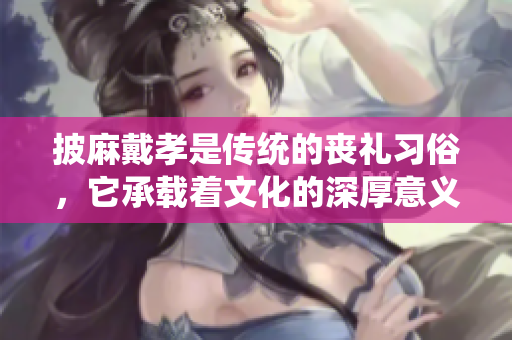 披麻戴孝是传统的丧礼习俗，它承载着文化的深厚意义