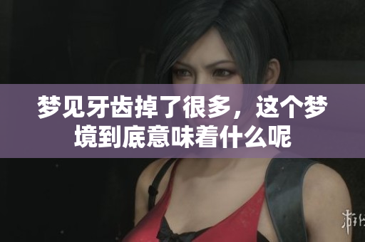 梦见牙齿掉了很多，这个梦境到底意味着什么呢