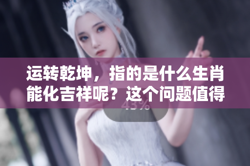 运转乾坤，指的是什么生肖能化吉祥呢？这个问题值得我们深入探讨。