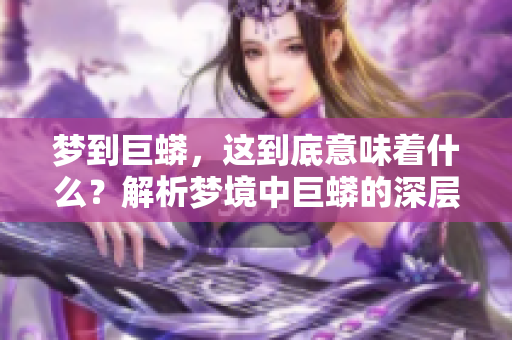 梦到巨蟒，这到底意味着什么？解析梦境中巨蟒的深层含义。