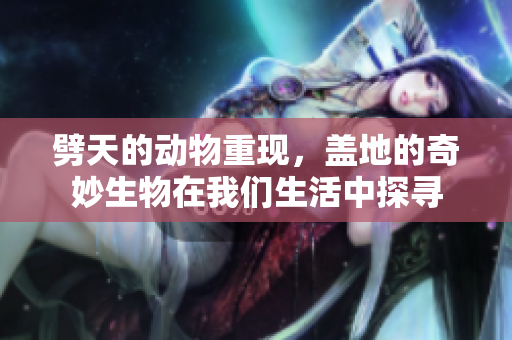 劈天的动物重现，盖地的奇妙生物在我们生活中探寻