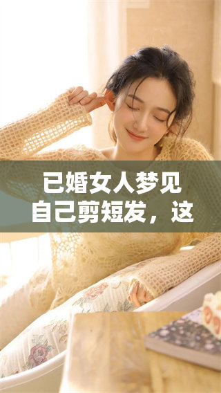 已婚女人梦见自己剪短发，这个梦境意味着什么呢？