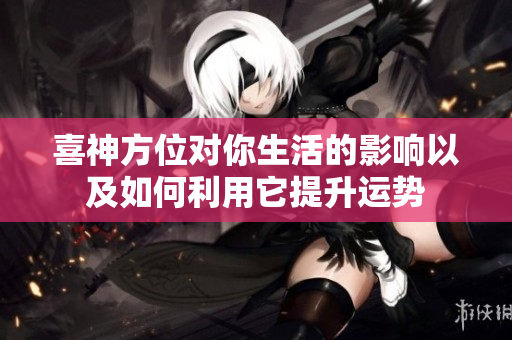 喜神方位对你生活的影响以及如何利用它提升运势