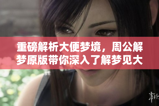 重磅解析大便梦境，周公解梦原版带你深入了解梦见大便的含义