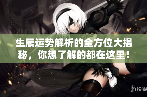 生辰运势解析的全方位大揭秘，你想了解的都在这里！