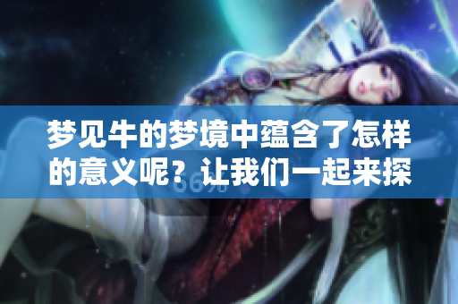 梦见牛的梦境中蕴含了怎样的意义呢？让我们一起来探讨一下吧！