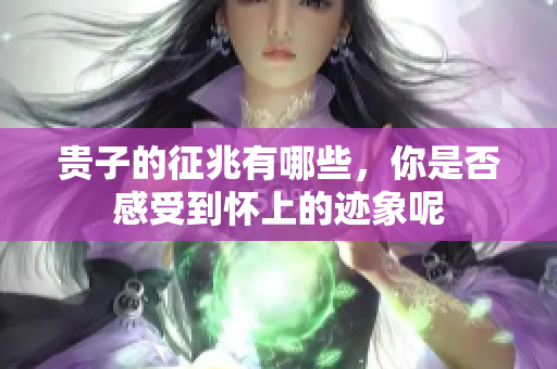 贵子的征兆有哪些，你是否感受到怀上的迹象呢