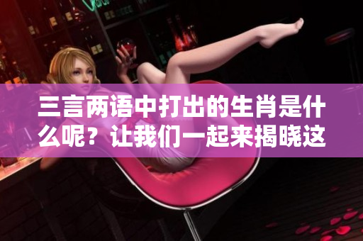三言两语中打出的生肖是什么呢？让我们一起来揭晓这个谜底吧！